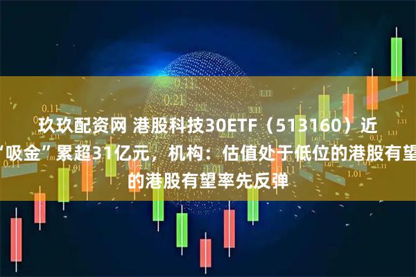玖玖配资网 港股科技30ETF（513160）近5日持续“吸金”累超31亿元，机构：估值处于低位的港股有望率先反弹