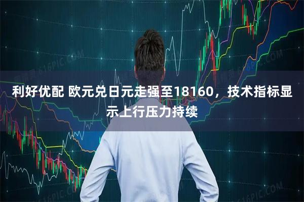 利好优配 欧元兑日元走强至18160，技术指标显示上行压力持续
