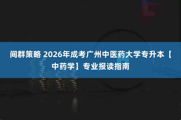 间群策略 2026年成考广州中医药大学专升本【中药学】专业报读指南