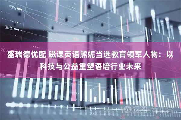 盛瑞德优配 磁课英语熊妮当选教育领军人物：以科技与公益重塑语培行业未来