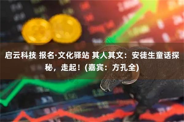 启云科技 报名·文化驿站 其人其文：安徒生童话探秘，走起！(嘉宾：方孔全)