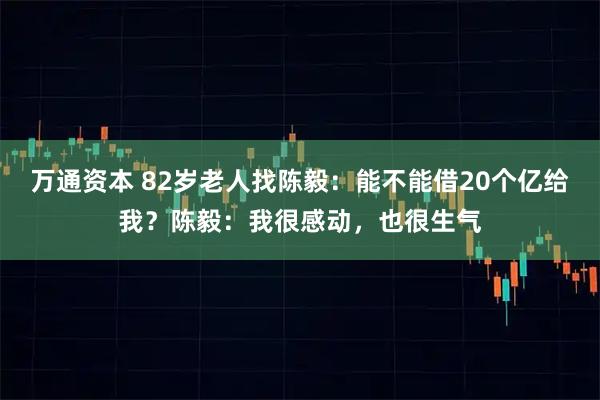 万通资本 82岁老人找陈毅：能不能借20个亿给我？陈毅：我很感动，也很生气
