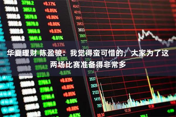 华夏理财 陈盈骏：我觉得蛮可惜的，大家为了这两场比赛准备得非常多
