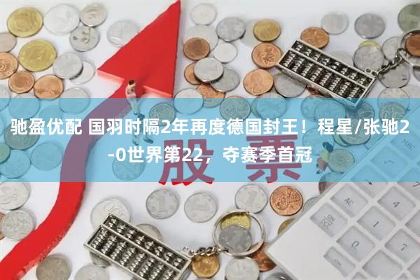 驰盈优配 国羽时隔2年再度德国封王！程星/张驰2-0世界第22，夺赛季首冠