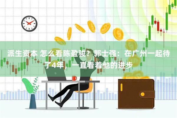 派生资本 怎么看陈盈骏？郭士强：在广州一起待了4年，一直看着他的进步