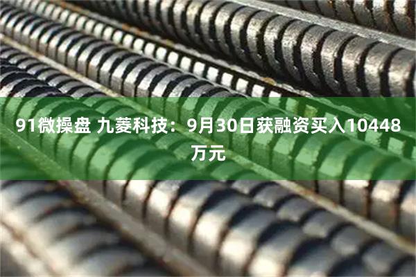 91微操盘 九菱科技：9月30日获融资买入10448万元