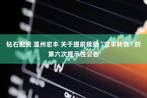 钻石配资 温州宏丰 关于提前赎回“宏丰转债”的第六次提示性公告
