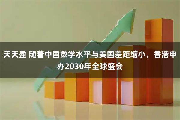 天天盈 随着中国数学水平与美国差距缩小，香港申办2030年全球盛会