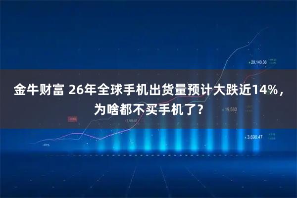 金牛财富 26年全球手机出货量预计大跌近14%，为啥都不买手机了？